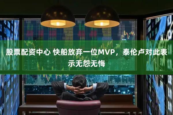 股票配资中心 快船放弃一位MVP，泰伦卢对此表示无怨无悔