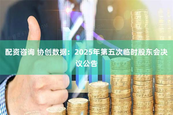 配资咨询 协创数据：2025年第五次临时股东会决议公告