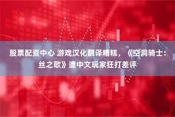 股票配资中心 游戏汉化翻译糟糕,《空洞骑士:丝之歌》遭中文玩家狂打差评