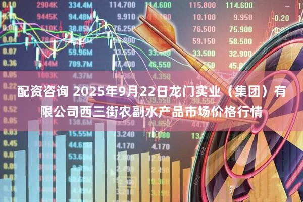 配资咨询 2025年9月22日龙门实业（集团）有限公司西三街农副水产品市场价格行情