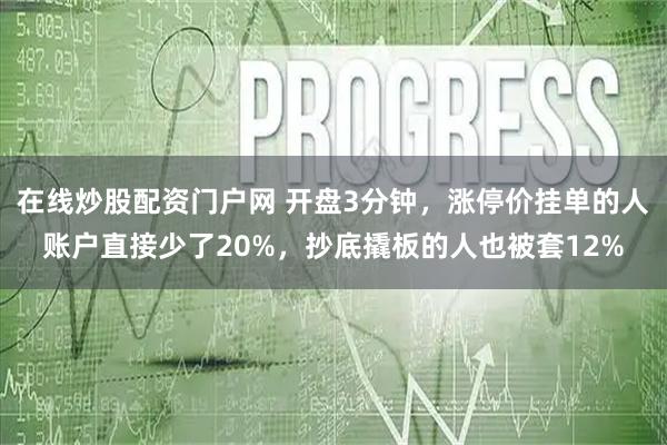 在线炒股配资门户网 开盘3分钟，涨停价挂单的人账户直接少了20%，抄底撬板的人也被套12%