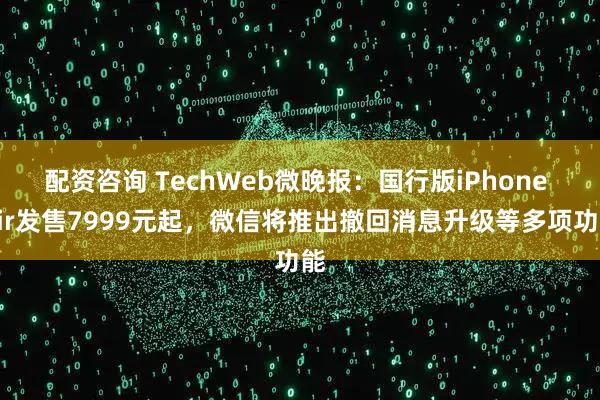 配资咨询 TechWeb微晚报：国行版iPhone Air发售7999元起，微信将推出撤回消息升级等多项功能