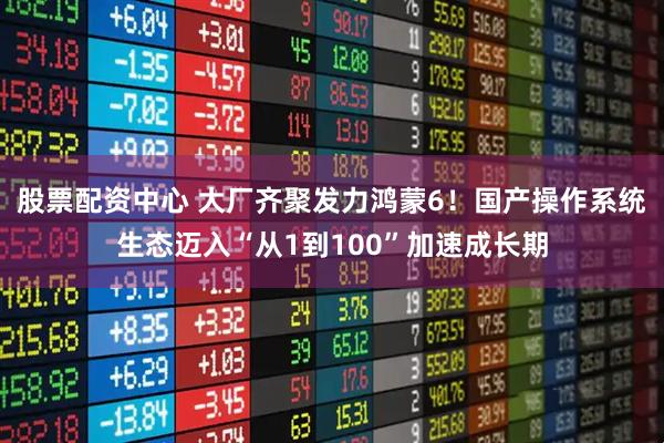 股票配资中心 大厂齐聚发力鸿蒙6！国产操作系统生态迈入“从1到100”加速成长期