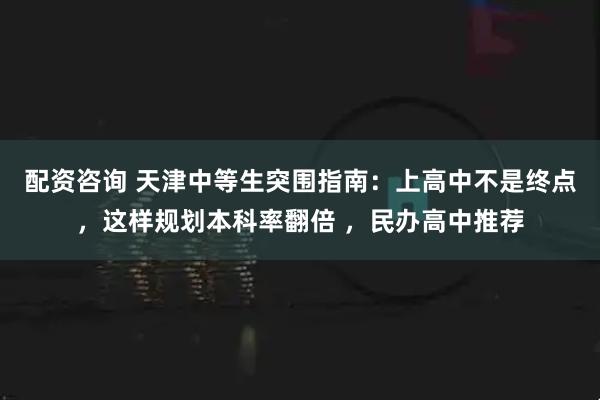配资咨询 天津中等生突围指南:上高中不是终点,这样规划本科率翻倍 ,民办高中推荐