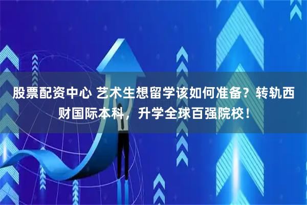 股票配资中心 艺术生想留学该如何准备?转轨西财国际本科,升学全球百强院校!