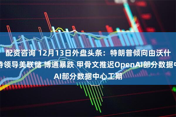 配资咨询 12月13日外盘头条：特朗普倾向由沃什或哈塞特领导美联储 博通暴跌 甲骨文推迟OpenAI部分数据中心工期