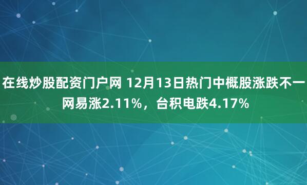 在线炒股配资门户网 12月13日热门中概股涨跌不一 网易涨2.11%,台积电跌4.17%