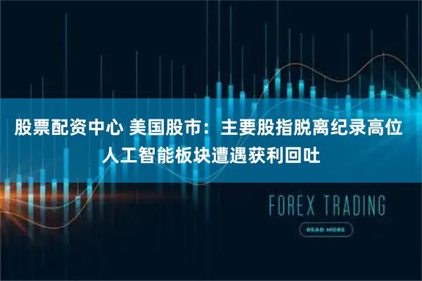 股票配资中心 美国股市：主要股指脱离纪录高位 人工智能板块遭遇获利回吐