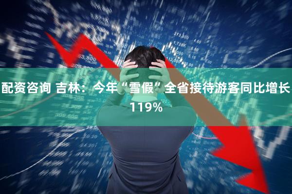 配资咨询 吉林：今年“雪假”全省接待游客同比增长119%