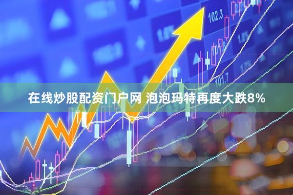 在线炒股配资门户网 泡泡玛特再度大跌8%