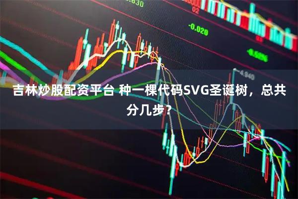 吉林炒股配资平台 种一棵代码SVG圣诞树，总共分几步？