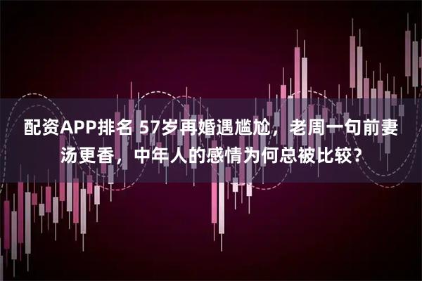 配资APP排名 57岁再婚遇尴尬，老周一句前妻汤更香，中年人的感情为何总被比较？
