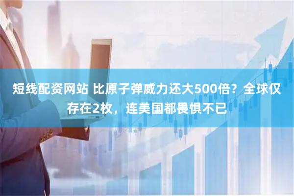 短线配资网站 比原子弹威力还大500倍？全球仅存在2枚，连美国都畏惧不已