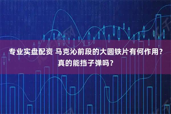 专业实盘配资 马克沁前段的大圆铁片有何作用？真的能挡子弹吗？