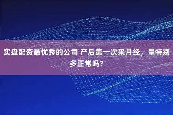 实盘配资最优秀的公司 产后第一次来月经，量特别多正常吗？