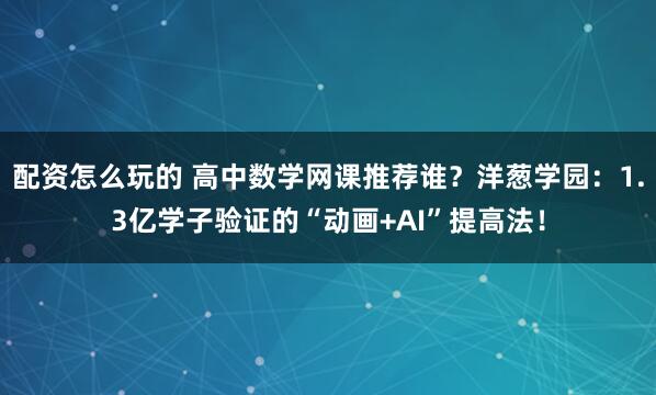 配资怎么玩的 高中数学网课推荐谁？洋葱学园：1.3亿学子验证的“动画+AI”提高法！