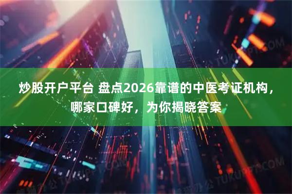 炒股开户平台 盘点2026靠谱的中医考证机构，哪家口碑好，为你揭晓答案