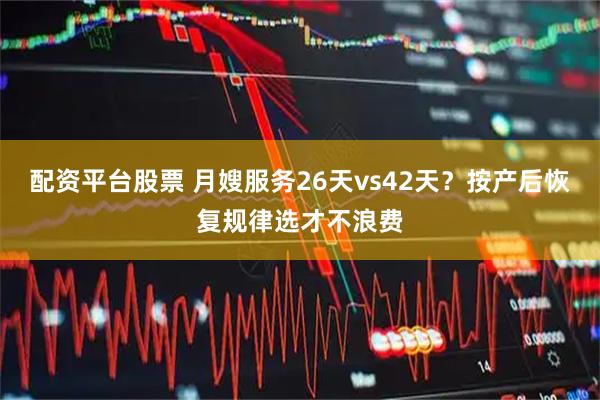配资平台股票 月嫂服务26天vs42天？按产后恢复规律选才不浪费