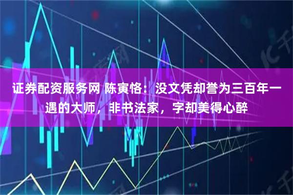 证券配资服务网 陈寅恪：没文凭却誉为三百年一遇的大师，非书法家，字却美得心醉
