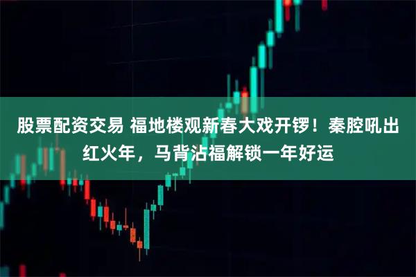 股票配资交易 福地楼观新春大戏开锣！秦腔吼出红火年，马背沾福解锁一年好运
