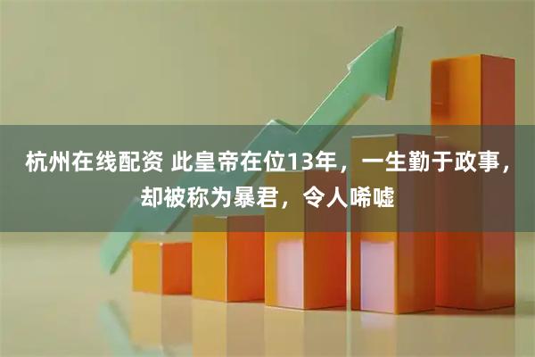 杭州在线配资 此皇帝在位13年，一生勤于政事，却被称为暴君，令人唏嘘