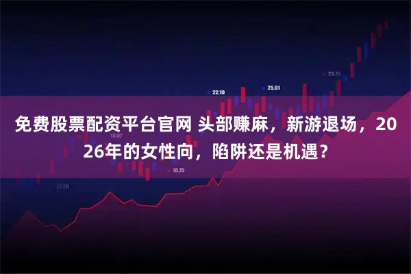 免费股票配资平台官网 头部赚麻,新游退场,2026年的女性向,陷阱还是机遇?