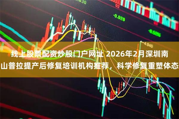 线上股票配资炒股门户网址 2026年2月深圳南山普拉提产后修复培训机构推荐,科学修复重塑体态