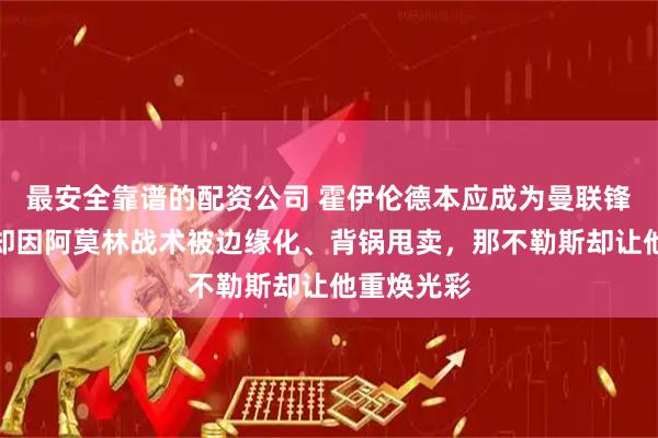 最安全靠谱的配资公司 霍伊伦德本应成为曼联锋线利器，却因阿莫林战术被边缘化、背锅甩卖，那不勒斯却让他重焕光彩