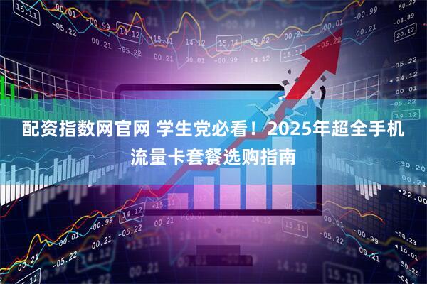 配资指数网官网 学生党必看！2025年超全手机流量卡套餐选购指南