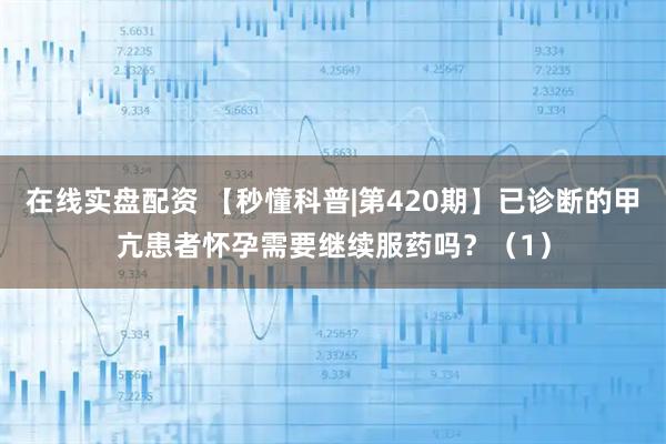 在线实盘配资 【秒懂科普|第420期】已诊断的甲亢患者怀孕需要继续服药吗？（1）
