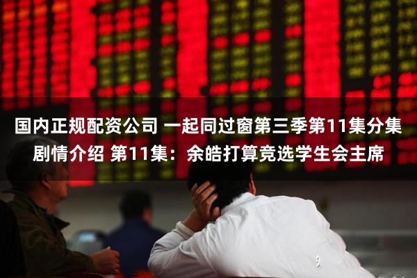 国内正规配资公司 一起同过窗第三季第11集分集剧情介绍 第11集：余皓打算竞选学生会主席
