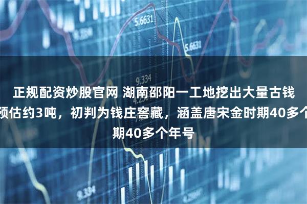 正规配资炒股官网 湖南邵阳一工地挖出大量古钱币，预估约3吨，初判为钱庄窖藏，涵盖唐宋金时期40多个年号