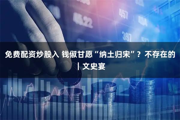 免费配资炒股入 钱俶甘愿“纳土归宋”?不存在的|文史宴