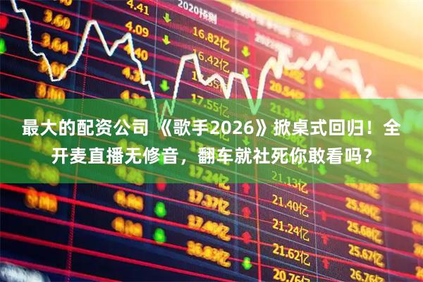 最大的配资公司 《歌手2026》掀桌式回归！全开麦直播无修音，翻车就社死你敢看吗？
