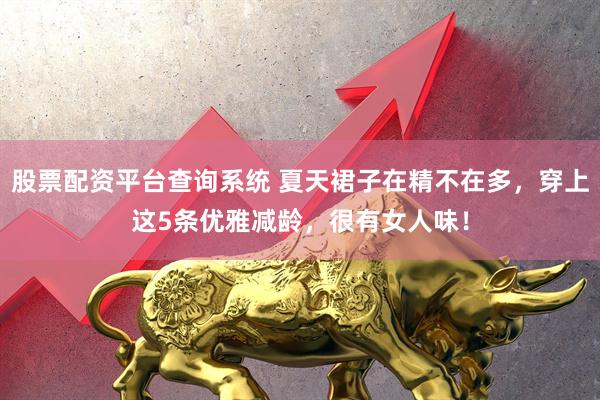 股票配资平台查询系统 夏天裙子在精不在多，穿上这5条优雅减龄，很有女人味！