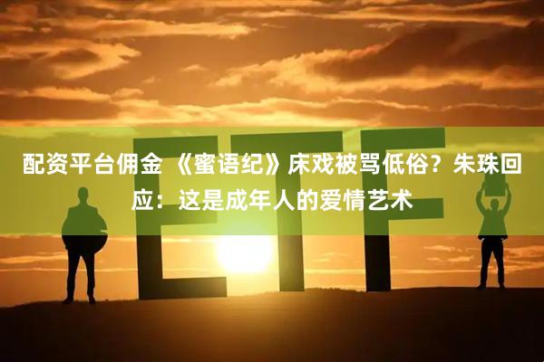 配资平台佣金 《蜜语纪》床戏被骂低俗？朱珠回应：这是成年人的爱情艺术