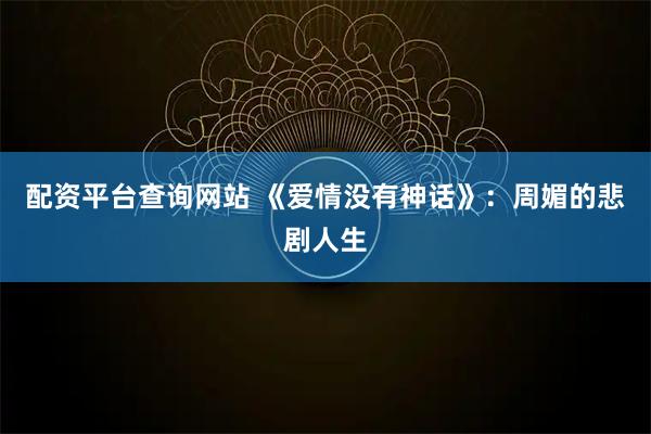 配资平台查询网站 《爱情没有神话》：周媚的悲剧人生