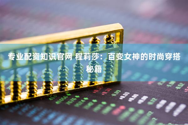 专业配资知识官网 程莉莎：百变女神的时尚穿搭秘籍
