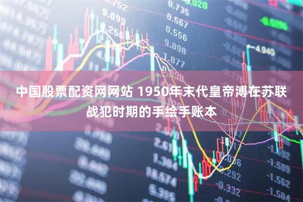 中国股票配资网网站 1950年末代皇帝溥在苏联战犯时期的手绘手账本