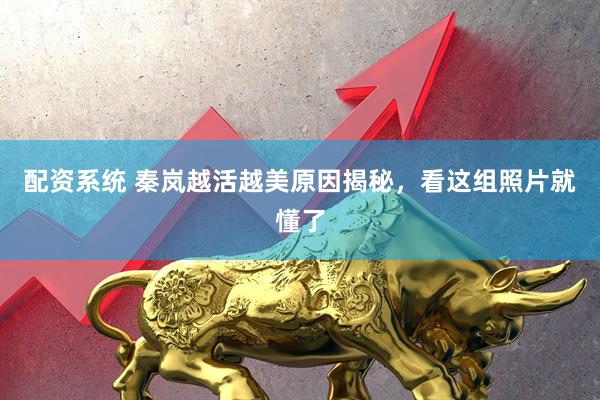 配资系统 秦岚越活越美原因揭秘，看这组照片就懂了