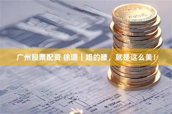 广州股票配资 徐璐｜姐的腰，就是这么美！