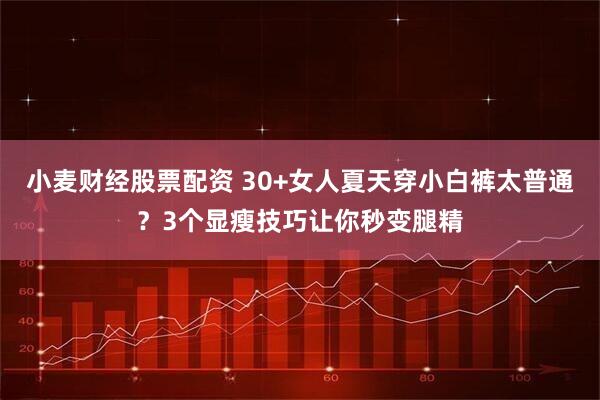 小麦财经股票配资 30+女人夏天穿小白裤太普通？3个显瘦技巧让你秒变腿精