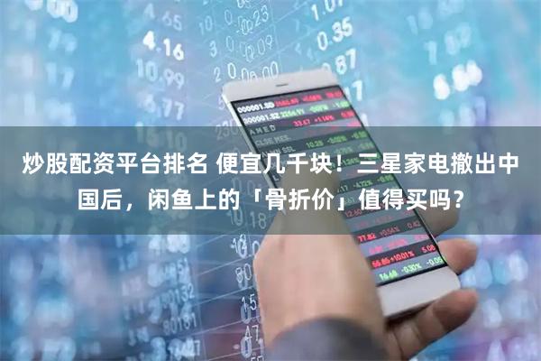 炒股配资平台排名 便宜几千块！三星家电撤出中国后，闲鱼上的「骨折价」值得买吗？
