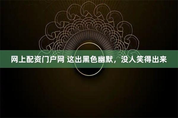 网上配资门户网 这出黑色幽默，没人笑得出来