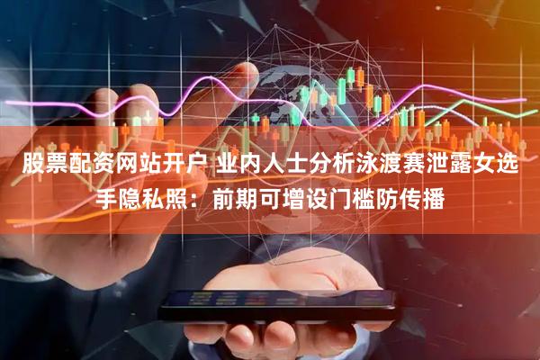 股票配资网站开户 业内人士分析泳渡赛泄露女选手隐私照：前期可增设门槛防传播