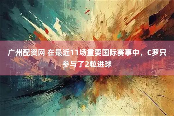 广州配资网 在最近11场重要国际赛事中，C罗只参与了2粒进球