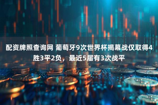 配资牌照查询网 葡萄牙9次世界杯揭幕战仅取得4胜3平2负，最近5届有3次战平