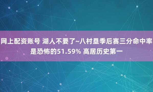 网上配资账号 湖人不要了~八村塁季后赛三分命中率是恐怖的51.59% 高居历史第一