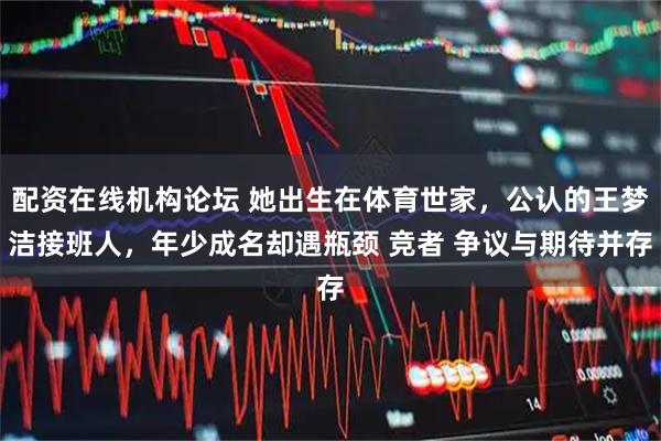 配资在线机构论坛 她出生在体育世家,公认的王梦洁接班人,年少成名却遇瓶颈 竞者 争议与期待并存