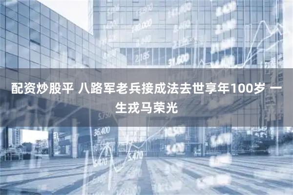 配资炒股平 八路军老兵接成法去世享年100岁 一生戎马荣光